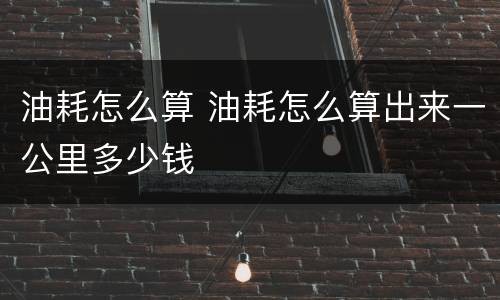油耗怎么算 油耗怎么算出来一公里多少钱