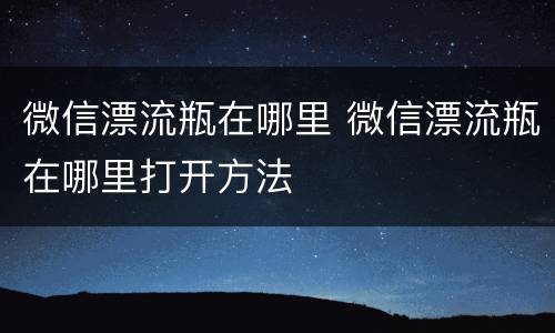 微信漂流瓶在哪里 微信漂流瓶在哪里打开方法