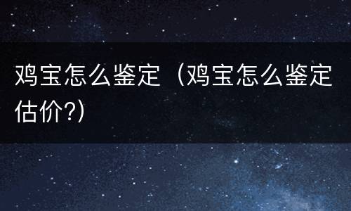 鸡宝怎么鉴定（鸡宝怎么鉴定估价?）