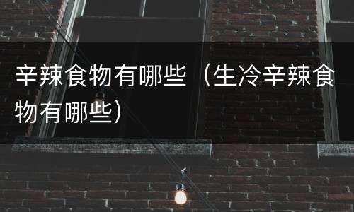 辛辣食物有哪些（生冷辛辣食物有哪些）