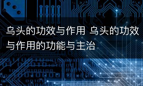 乌头的功效与作用 乌头的功效与作用的功能与主治