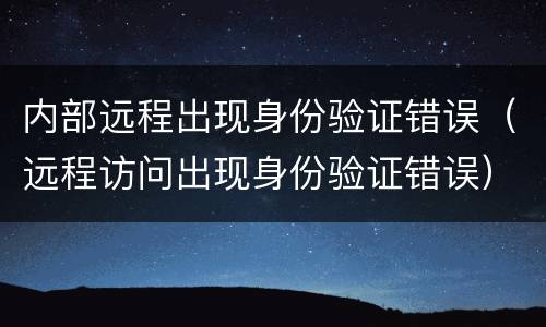 内部远程出现身份验证错误（远程访问出现身份验证错误）