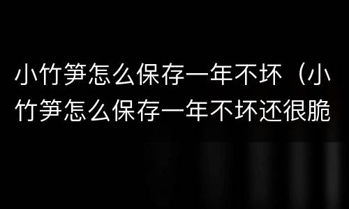 小竹笋怎么保存一年不坏（小竹笋怎么保存一年不坏还很脆呢）