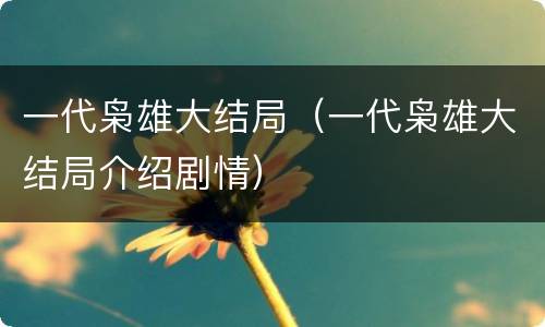 一代枭雄大结局（一代枭雄大结局介绍剧情）
