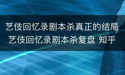 艺伎回忆录剧本杀真正的结局 艺伎回忆录剧本杀复盘 知乎