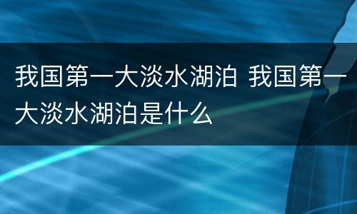 我国第一大淡水湖泊 我国第一大淡水湖泊是什么