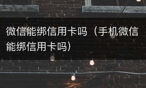 微信能绑信用卡吗（手机微信能绑信用卡吗）