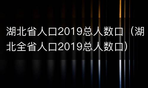 湖北省人口2019总人数口（湖北全省人口2019总人数口）