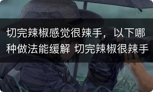 切完辣椒感觉很辣手，以下哪种做法能缓解 切完辣椒很辣手如何消除