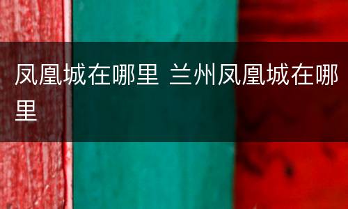 凤凰城在哪里 兰州凤凰城在哪里