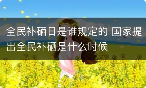 全民补硒日是谁规定的 国家提出全民补硒是什么时候