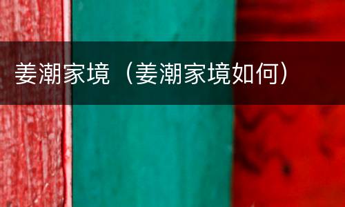 姜潮家境（姜潮家境如何）