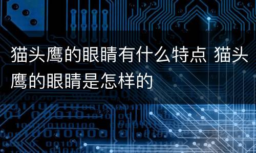 猫头鹰的眼睛有什么特点 猫头鹰的眼睛是怎样的