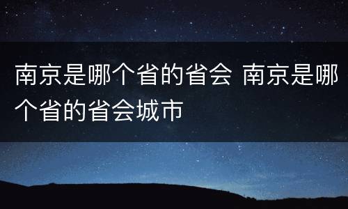 南京是哪个省的省会 南京是哪个省的省会城市