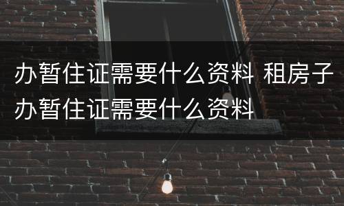 办暂住证需要什么资料 租房子办暂住证需要什么资料