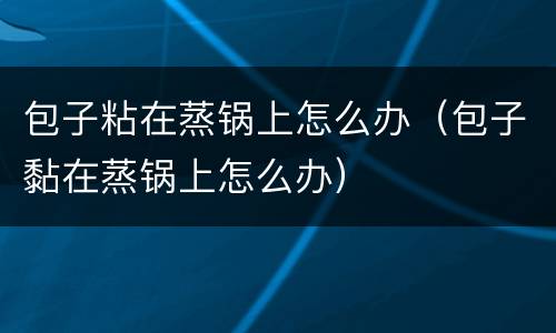 包子粘在蒸锅上怎么办（包子黏在蒸锅上怎么办）