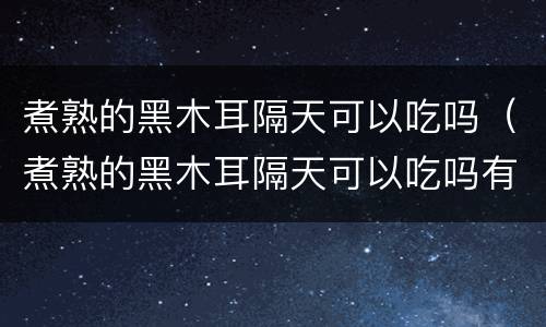 煮熟的黑木耳隔天可以吃吗（煮熟的黑木耳隔天可以吃吗有毒吗）