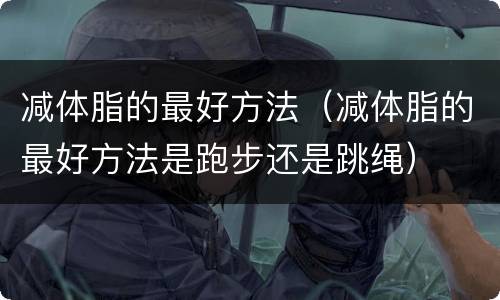 减体脂的最好方法（减体脂的最好方法是跑步还是跳绳）
