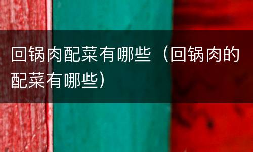 回锅肉配菜有哪些（回锅肉的配菜有哪些）