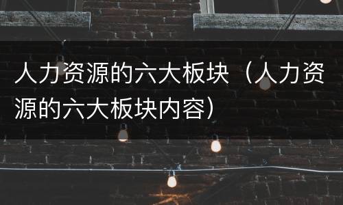 人力资源的六大板块（人力资源的六大板块内容）