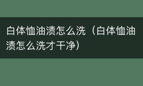 白体恤油渍怎么洗（白体恤油渍怎么洗才干净）