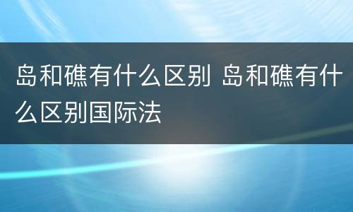 岛和礁有什么区别 岛和礁有什么区别国际法