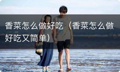 香菜怎么做好吃（香菜怎么做好吃又简单）