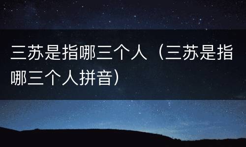三苏是指哪三个人（三苏是指哪三个人拼音）