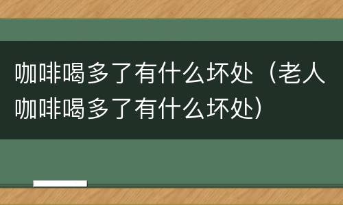 咖啡喝多了有什么坏处（老人咖啡喝多了有什么坏处）