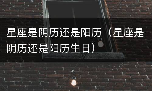 星座是阴历还是阳历（星座是阴历还是阳历生日）