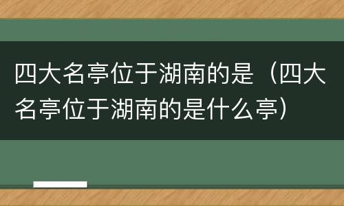 四大名亭位于湖南的是（四大名亭位于湖南的是什么亭）