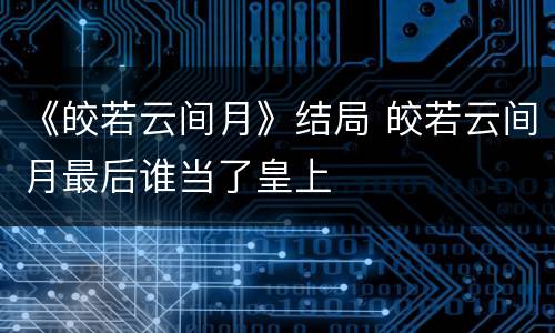 《皎若云间月》结局 皎若云间月最后谁当了皇上