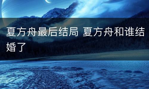 夏方舟最后结局 夏方舟和谁结婚了