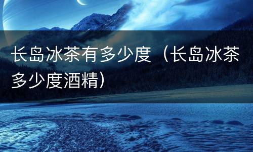 长岛冰茶有多少度（长岛冰茶多少度酒精）