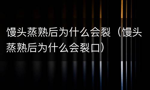 馒头蒸熟后为什么会裂（馒头蒸熟后为什么会裂口）