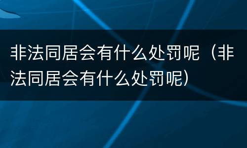 非法同居会有什么处罚呢（非法同居会有什么处罚呢）