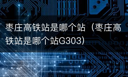 枣庄高铁站是哪个站（枣庄高铁站是哪个站G303）