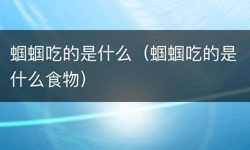 蝈蝈吃的是什么（蝈蝈吃的是什么食物）