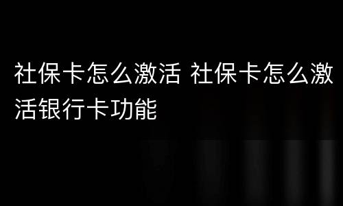社保卡怎么激活 社保卡怎么激活银行卡功能