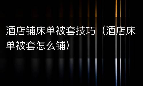 酒店铺床单被套技巧（酒店床单被套怎么铺）