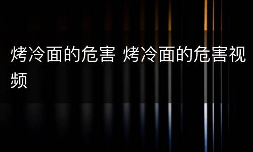 烤冷面的危害 烤冷面的危害视频
