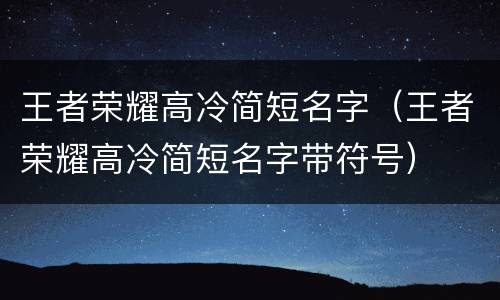 王者荣耀高冷简短名字（王者荣耀高冷简短名字带符号）