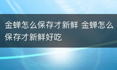 金蝉怎么保存才新鲜 金蝉怎么保存才新鲜好吃
