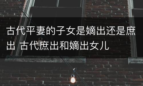 古代平妻的子女是嫡出还是庶出 古代庶出和嫡出女儿