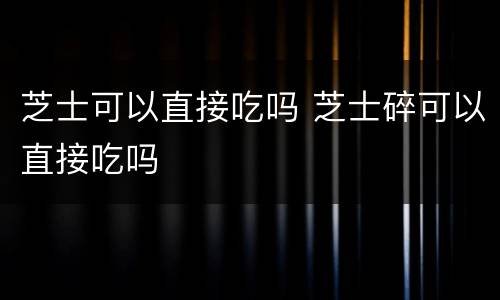 芝士可以直接吃吗 芝士碎可以直接吃吗