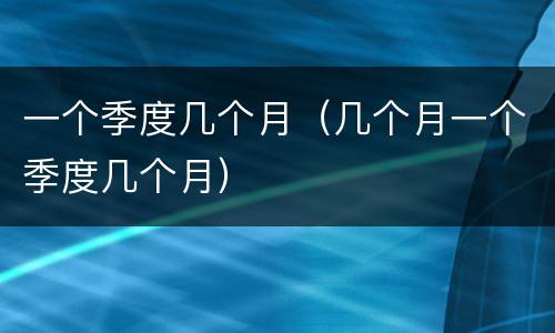 一个季度几个月（几个月一个季度几个月）