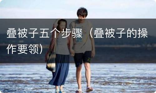 叠被子五个步骤（叠被子的操作要领）