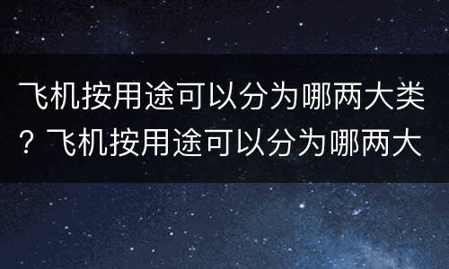 飞机按用途可以分为哪两大类? 飞机按用途可以分为哪两大类型