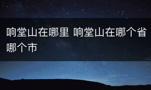 响堂山在哪里 响堂山在哪个省哪个市