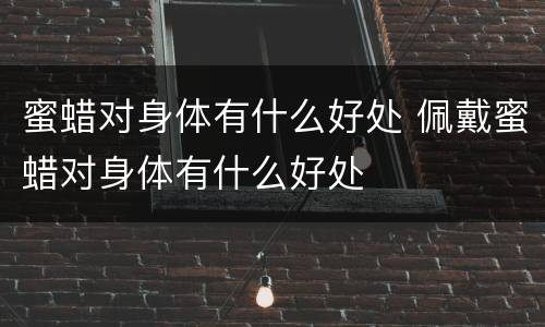蜜蜡对身体有什么好处 佩戴蜜蜡对身体有什么好处